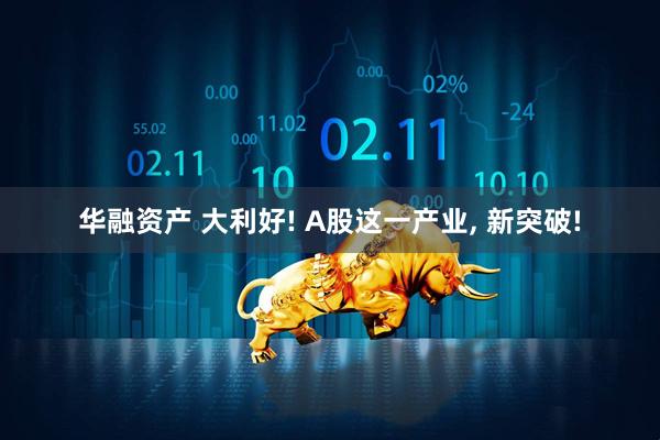 华融资产 大利好! A股这一产业, 新突破!