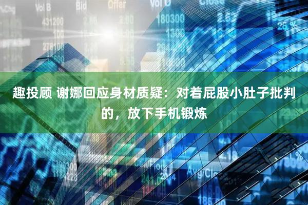 趣投顾 谢娜回应身材质疑：对着屁股小肚子批判的，放下手机锻炼