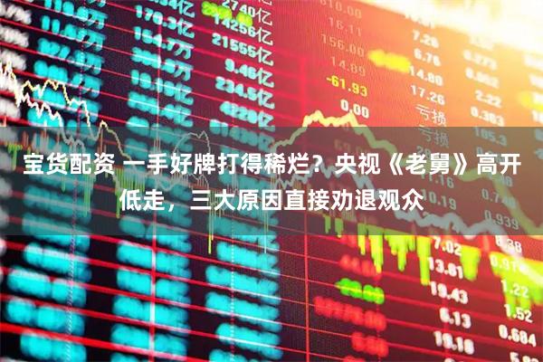 宝货配资 一手好牌打得稀烂？央视《老舅》高开低走，三大原因直接劝退观众