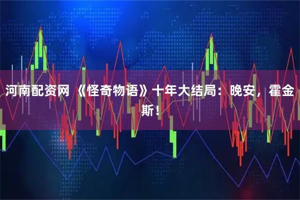 河南配资网 《怪奇物语》十年大结局：晚安，霍金斯！