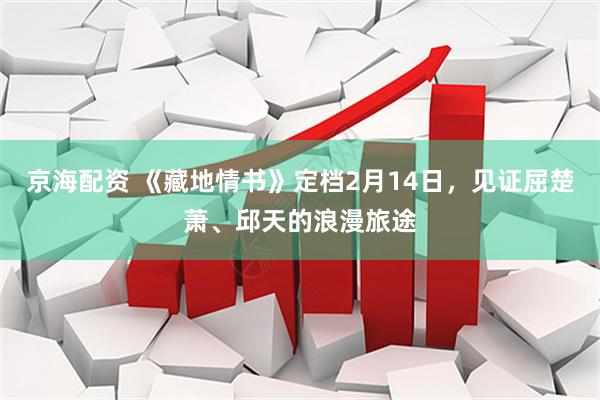 京海配资 《藏地情书》定档2月14日，见证屈楚萧、邱天的浪漫旅途