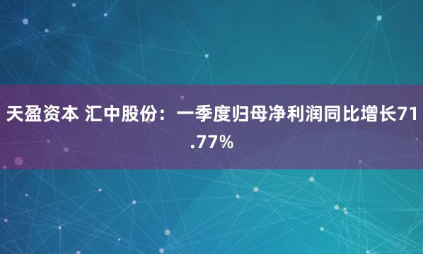 天盈资本 汇中股份：一季度归母净利润同比增长71.77%