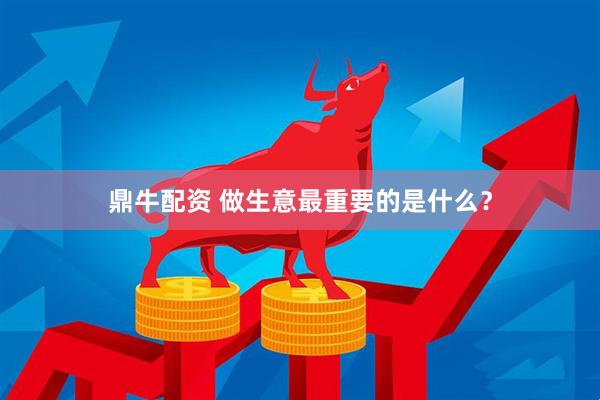 鼎牛配资 做生意最重要的是什么？