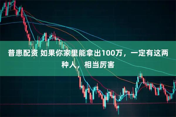 普患配资 如果你家里能拿出100万，一定有这两种人，相当厉害