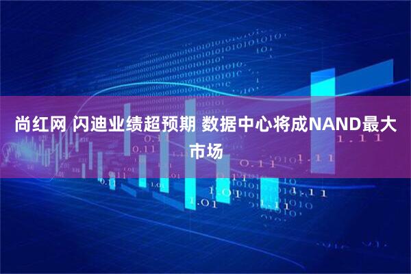尚红网 闪迪业绩超预期 数据中心将成NAND最大市场