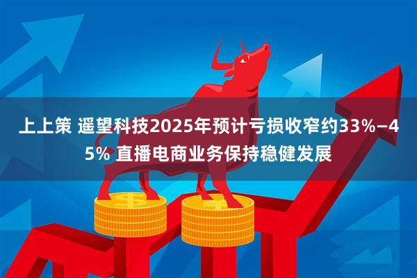 上上策 遥望科技2025年预计亏损收窄约33%—45% 直播电商业务保持稳健发展