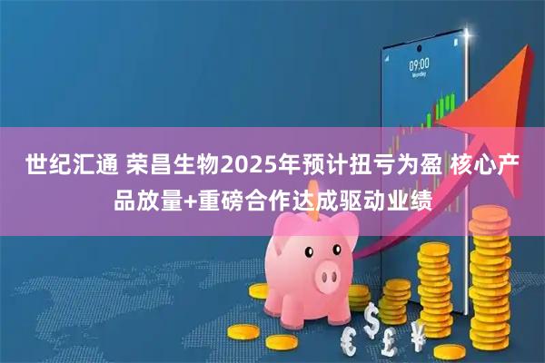世纪汇通 荣昌生物2025年预计扭亏为盈 核心产品放量+重磅合作达成驱动业绩