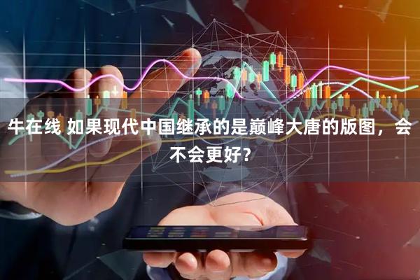 牛在线 如果现代中国继承的是巅峰大唐的版图，会不会更好？