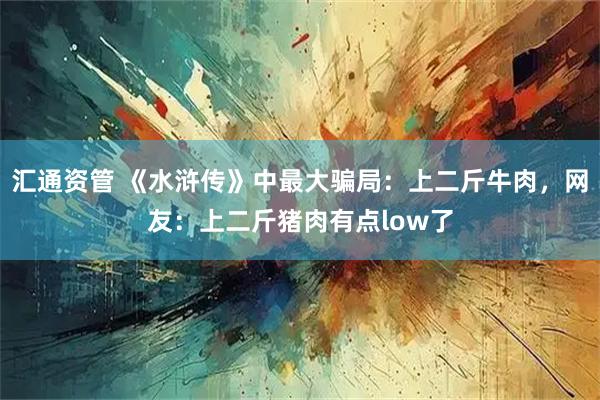 汇通资管 《水浒传》中最大骗局：上二斤牛肉，网友：上二斤猪肉有点low了