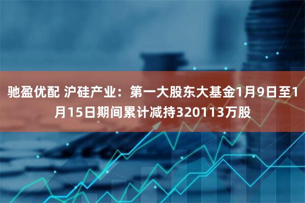 驰盈优配 沪硅产业：第一大股东大基金1月9日至1月15日期间累计减持320113万股