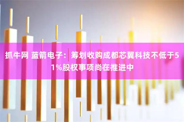 抓牛网 蓝箭电子：筹划收购成都芯翼科技不低于51%股权事项尚在推进中