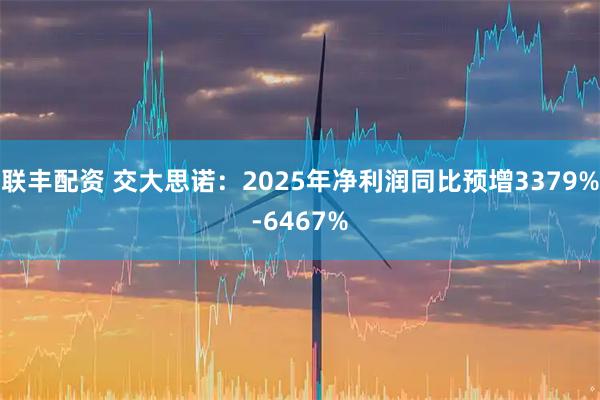 联丰配资 交大思诺：2025年净利润同比预增3379%-6467%