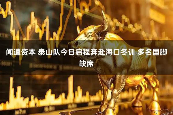 闻道资本 泰山队今日启程奔赴海口冬训 多名国脚缺席