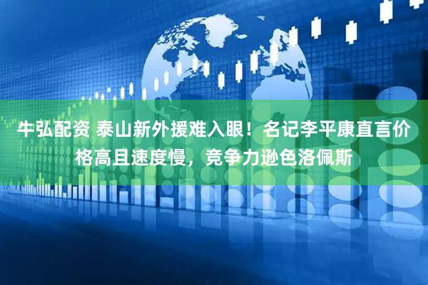 牛弘配资 泰山新外援难入眼！名记李平康直言价格高且速度慢，竞争力逊色洛佩斯