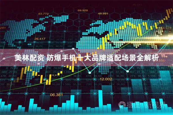 美林配资 防爆手机十大品牌适配场景全解析