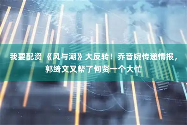 我要配资 《风与潮》大反转！乔音婉传递情报，郭绮文又帮了何贤一个大忙