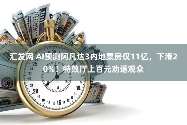 汇发网 AI预测阿凡达3内地票房仅11亿，下滑20%！特效厅上百元劝退观众