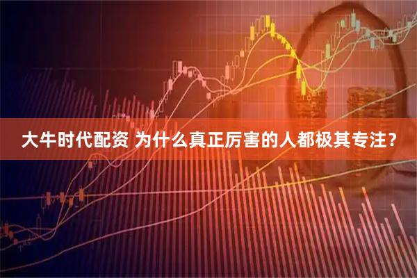 大牛时代配资 为什么真正厉害的人都极其专注？