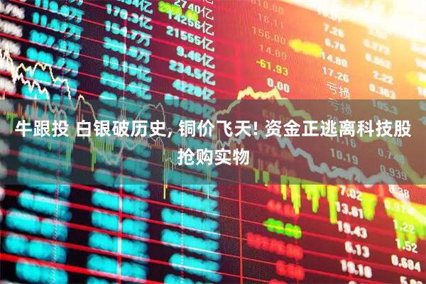 牛跟投 白银破历史, 铜价飞天! 资金正逃离科技股抢购实物