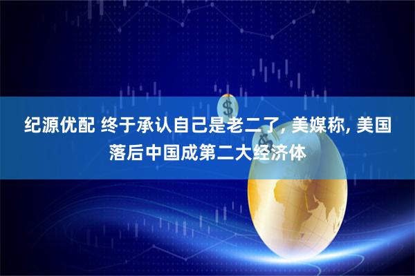 纪源优配 终于承认自己是老二了, 美媒称, 美国落后中国成第二大经济体
