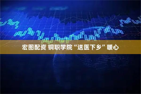 宏图配资 铜职学院“送医下乡”暖心