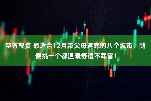 至尊配资 最适合12月带父母避寒的八个城市，随便挑一个都温暖舒适不踩雷！