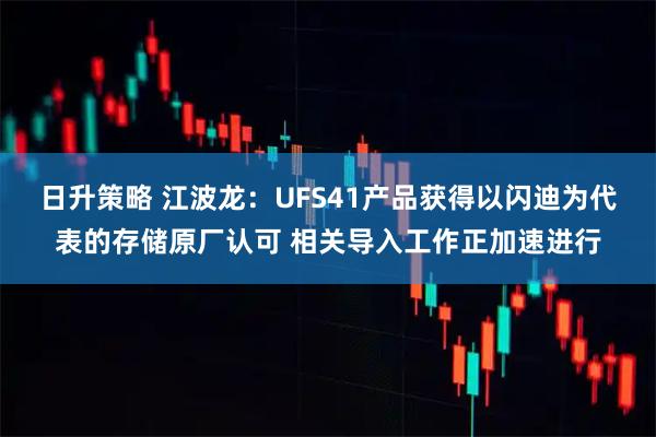 日升策略 江波龙：UFS41产品获得以闪迪为代表的存储原厂认可 相关导入工作正加速进行