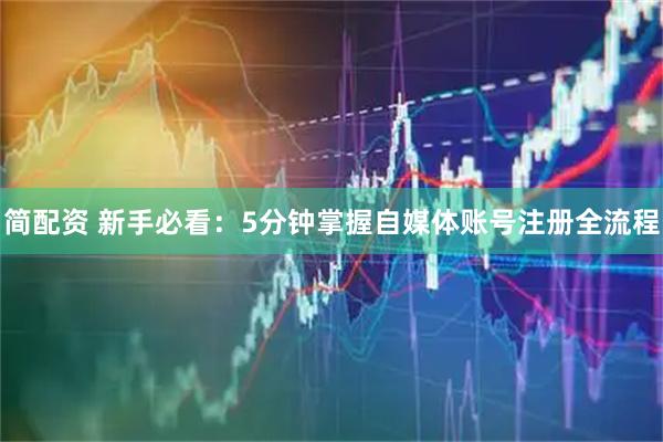 简配资 新手必看：5分钟掌握自媒体账号注册全流程