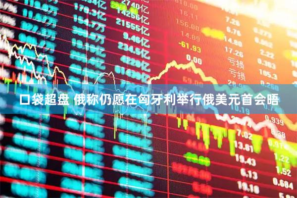 口袋超盘 俄称仍愿在匈牙利举行俄美元首会晤