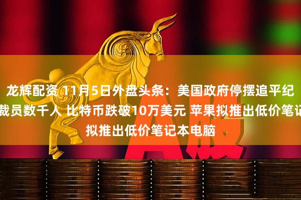 龙辉配资 11月5日外盘头条：美国政府停摆追平纪录 IBM裁员数千人 比特币跌破10万美元 苹果拟推出低价笔记本电脑