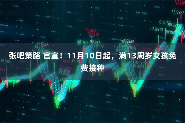 张吧策路 官宣！11月10日起，满13周岁女孩免费接种