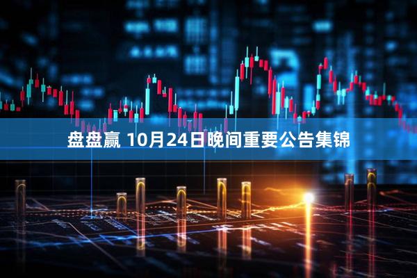 盘盘赢 10月24日晚间重要公告集锦
