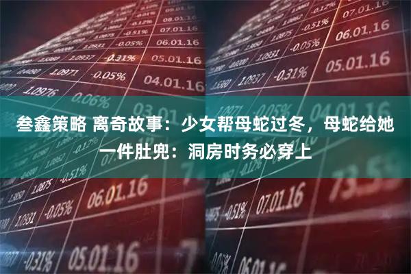 叁鑫策略 离奇故事：少女帮母蛇过冬，母蛇给她一件肚兜：洞房时务必穿上