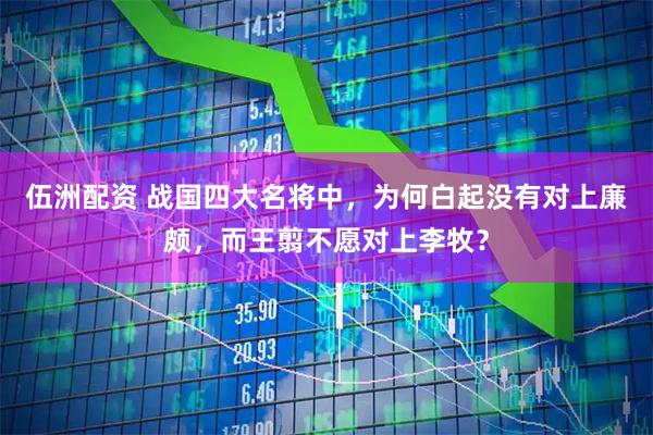 伍洲配资 战国四大名将中，为何白起没有对上廉颇，而王翦不愿对上李牧？
