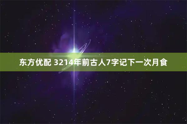 东方优配 3214年前古人7字记下一次月食
