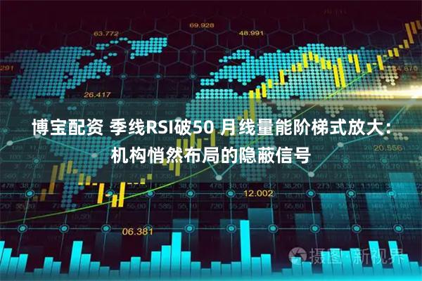 博宝配资 季线RSI破50 月线量能阶梯式放大：机构悄然布局的隐蔽信号
