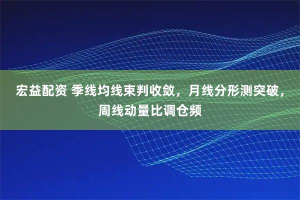 宏益配资 季线均线束判收敛，月线分形测突破，周线动量比调仓频