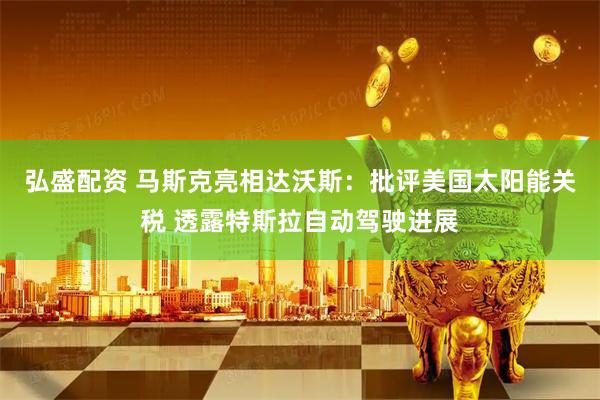 弘盛配资 马斯克亮相达沃斯：批评美国太阳能关税 透露特斯拉自动驾驶进展