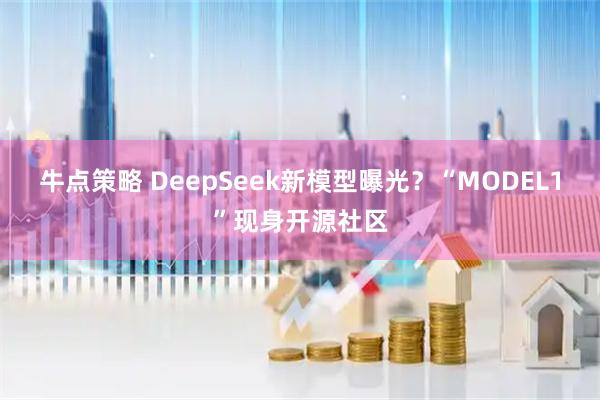 牛点策略 DeepSeek新模型曝光？“MODEL1”现身开源社区